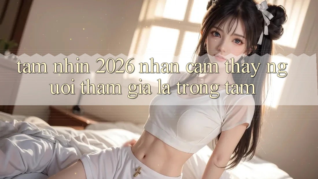 Tầm Nhìn 2026: Nhận cảm thấy Người tham gia Là Trọng Tâm