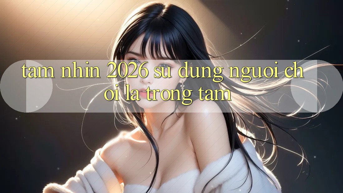 Tầm Nhìn 2026: Sử dụng Người chơi Là Trọng Tâm
