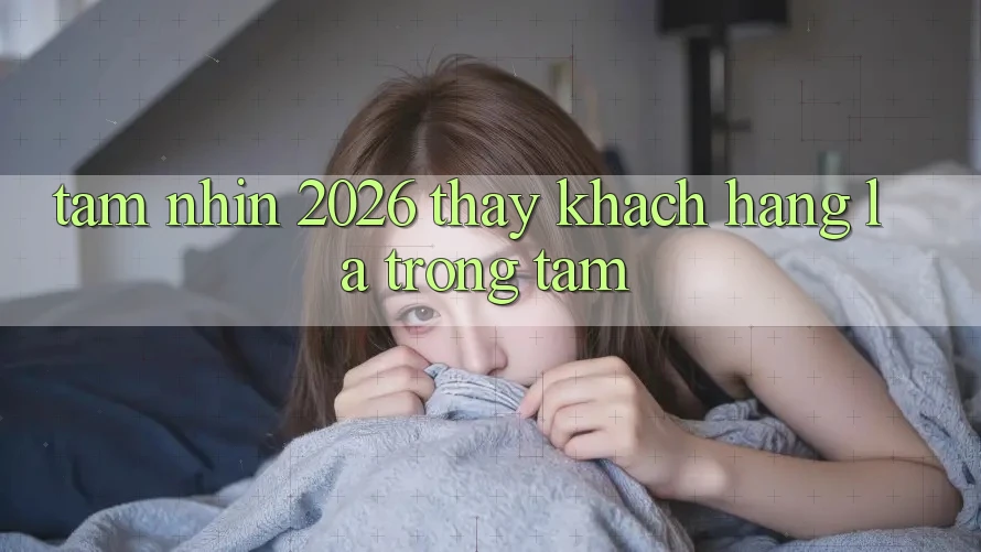 Tầm Nhìn 2026: Thấy Khách Hàng Là Trọng Tâm