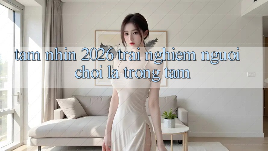 Tầm Nhìn 2026: Trải Nghiệm Người chơi Là Trọng Tâm