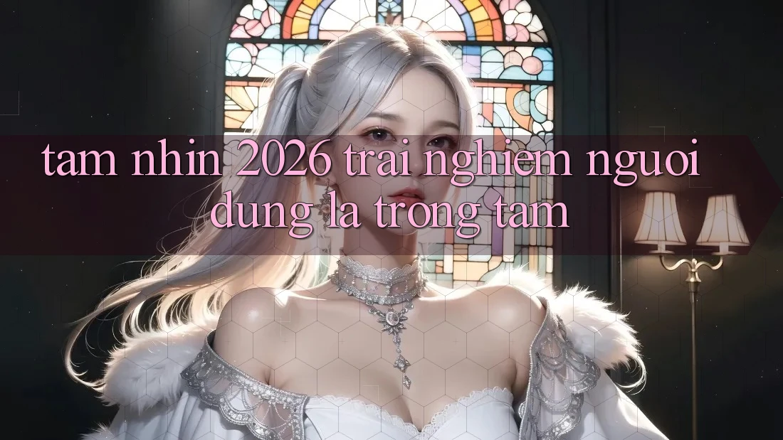 Tầm Nhìn 2026: Trải nghiệm Người dùng Là Trọng Tâm Tầm Nhìn 2026: Trải nghiệm Người dùng Là Trọng Tâm