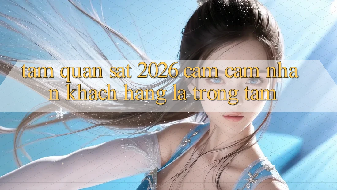 Tầm Quan sát 2026: Cảm cảm nhận Khách Hàng Là Trọng Tâm