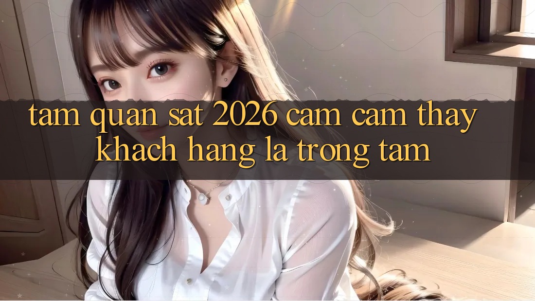 Tầm Quan sát 2026: Cảm cảm thấy Khách Hàng Là Trọng Tâm