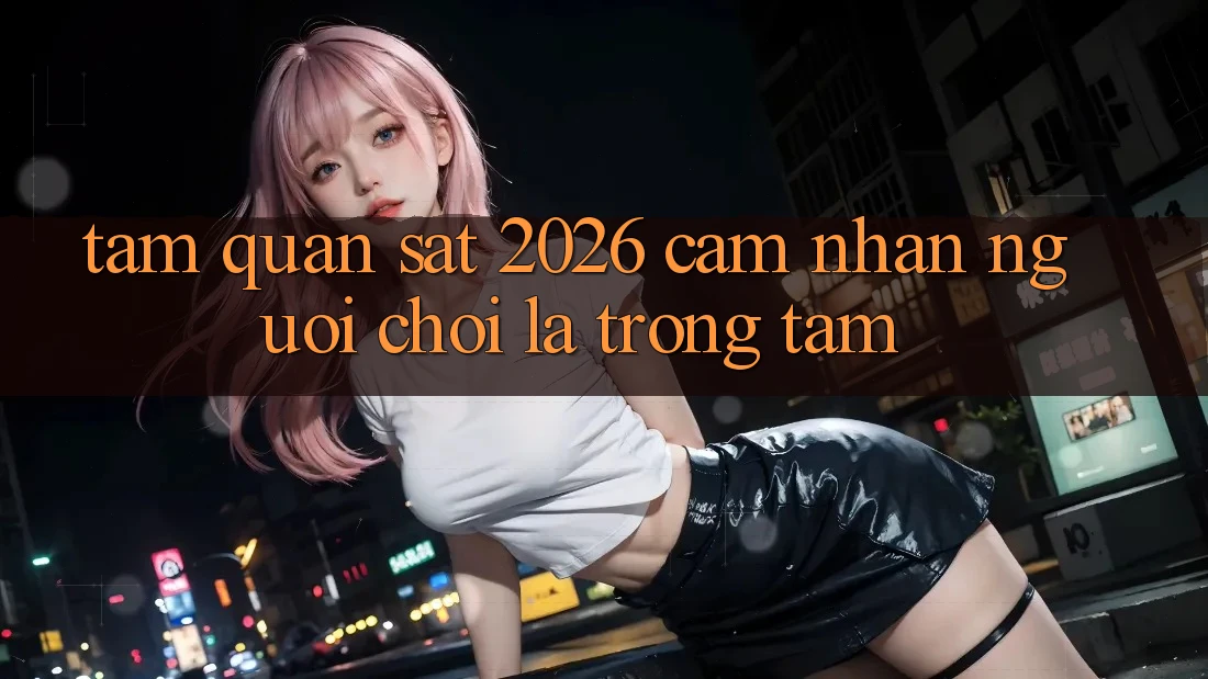 Tầm Quan sát 2026: Cảm nhận Người chơi Là Trọng Tâm