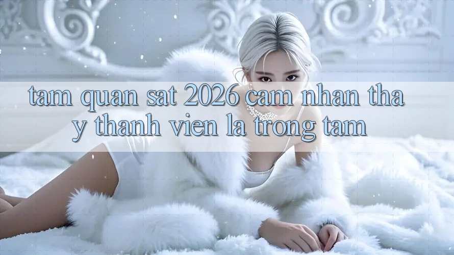 Tầm Quan sát 2026: Cảm nhận thấy Thành viên Là Trọng Tâm