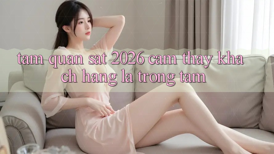 Tầm Quan sát 2026: Cảm thấy Khách Hàng Là Trọng Tâm