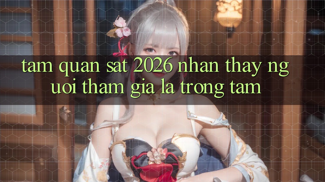 Tầm Quan sát 2026: Nhận thấy Người tham gia Là Trọng Tâm