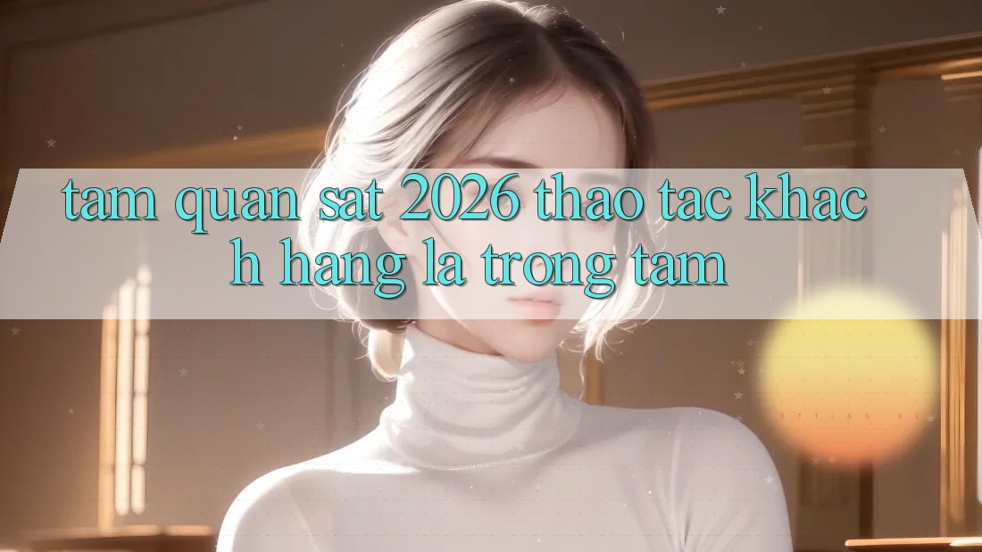 Tầm Quan sát 2026: Thao tác Khách Hàng Là Trọng Tâm