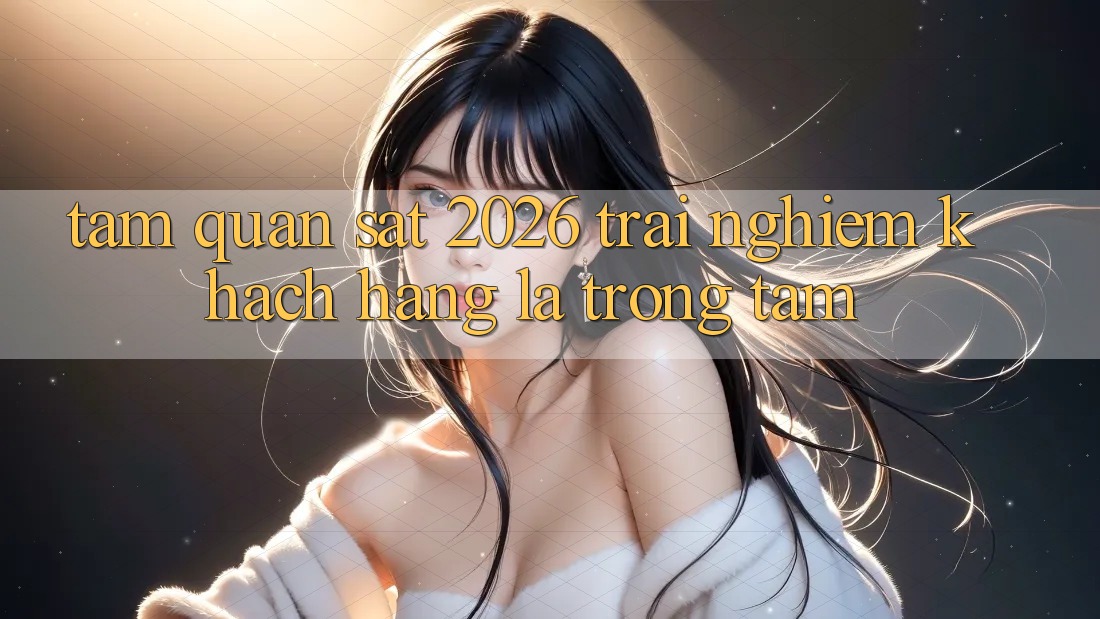 Tầm Quan sát 2026: Trải Nghiệm Khách Hàng Là Trọng Tâm