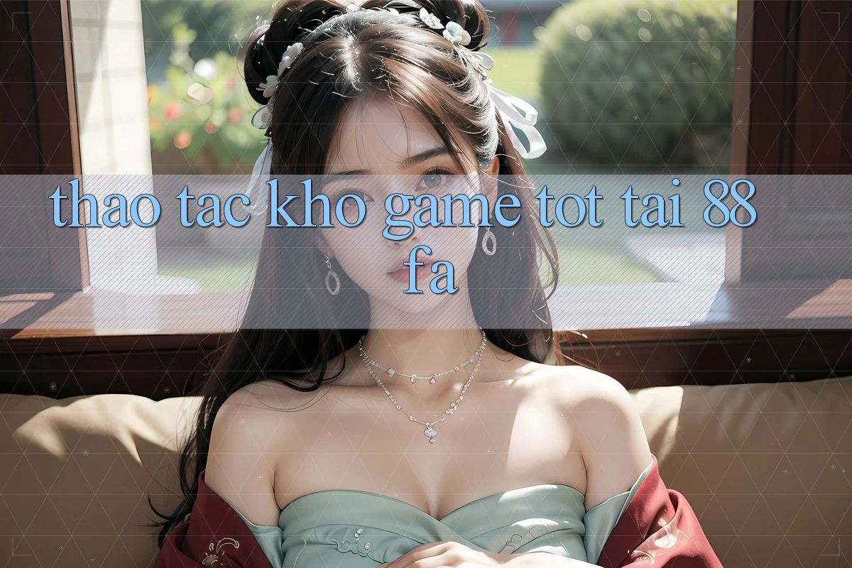 Thao tác Kho Game Tốt Tại 88fa