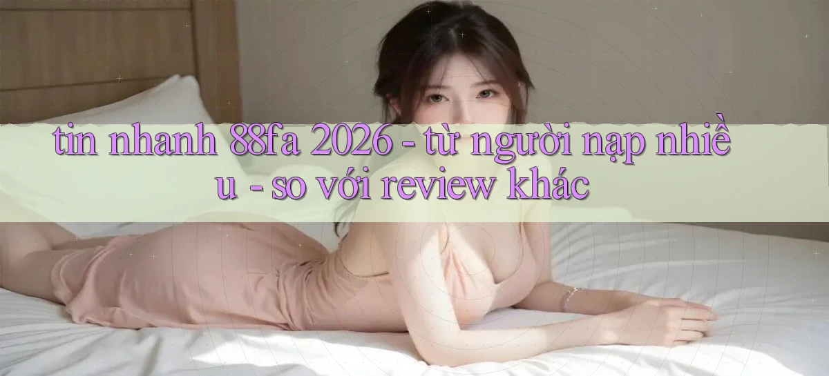 tin nhanh 88fa 2026   từ người nạp nhiều   so với review khác