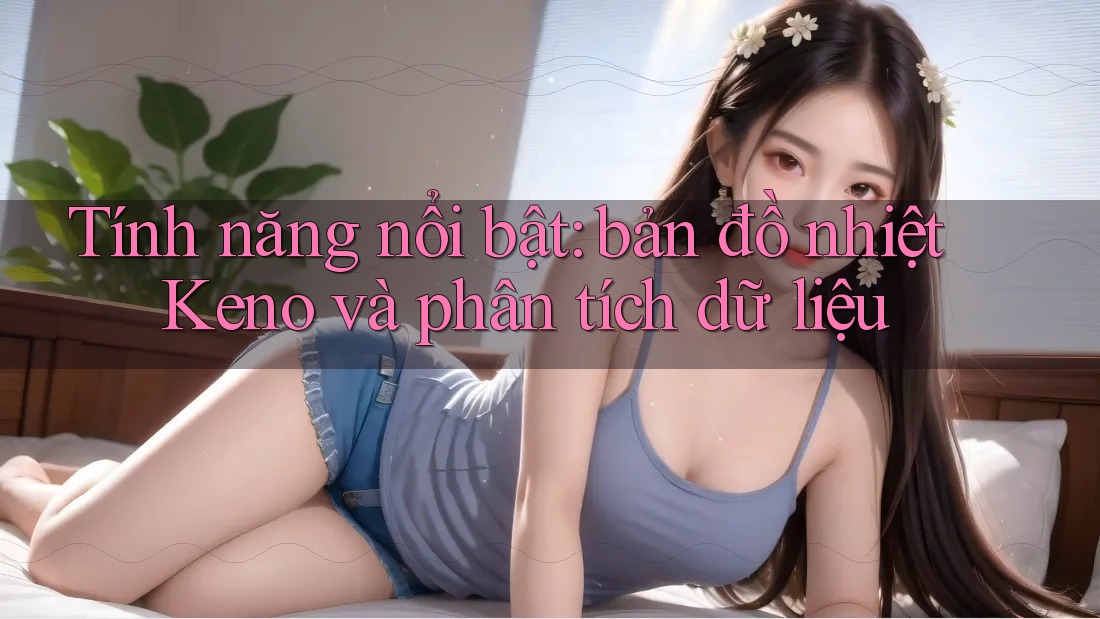 Tính năng nổi bật: bản đồ nhiệt Keno và phân tích dữ liệu