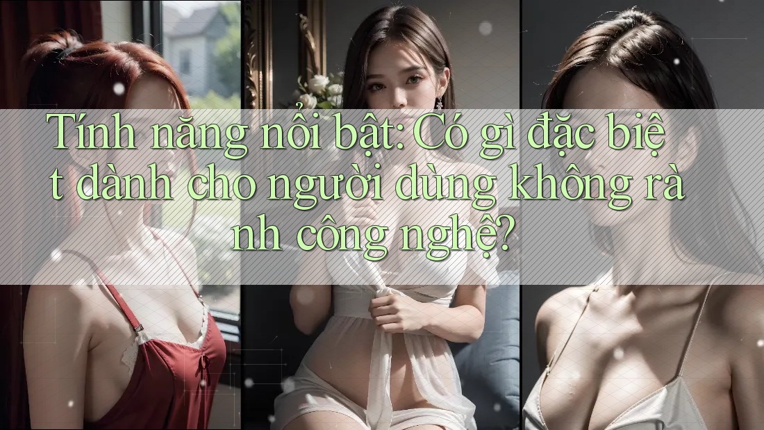 Tính năng nổi bật: Có gì đặc biệt dành cho người dùng không rành công nghệ?