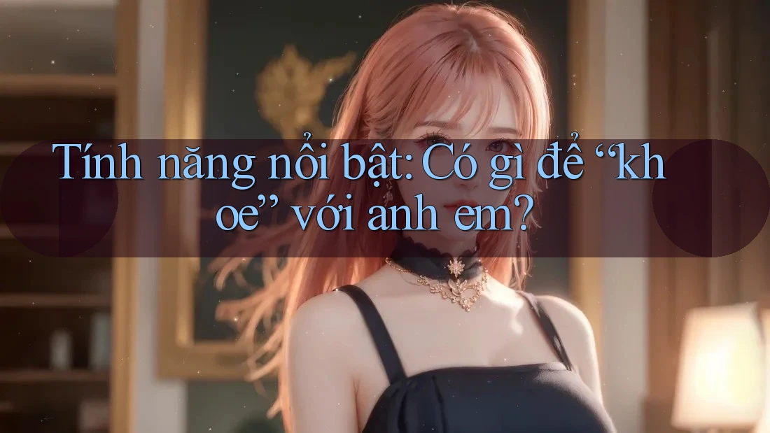 Tính năng nổi bật: Có gì để “khoe” với anh em? Tính năng nổi bật: Có gì để “khoe” với anh em?