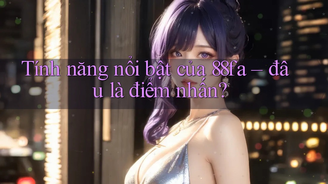 Tính năng nổi bật của 88fa – đâu là điểm nhấn? Tính năng nổi bật của 88fa – đâu là điểm nhấn?