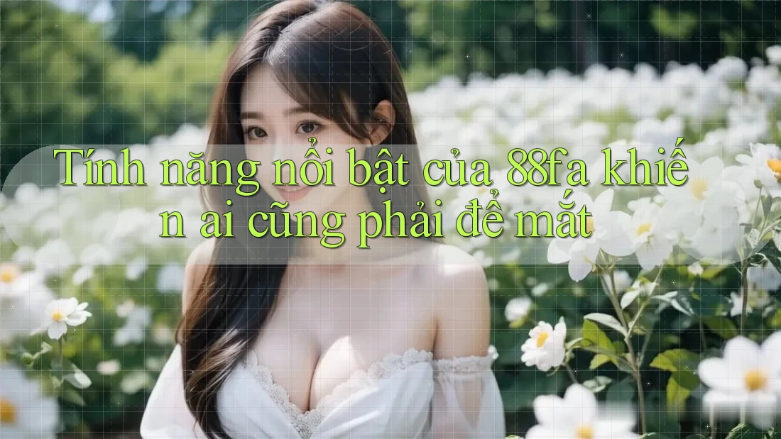 Tính năng nổi bật của 88fa khiến ai cũng phải để mắt