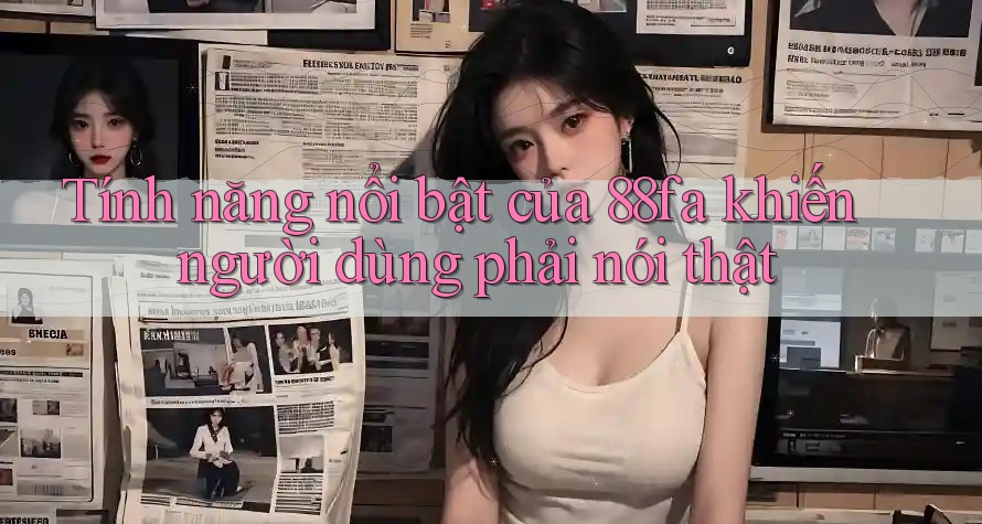 Tính năng nổi bật của 88fa khiến người dùng phải nói thật Tính năng nổi bật của 88fa khiến người dùng phải nói thật