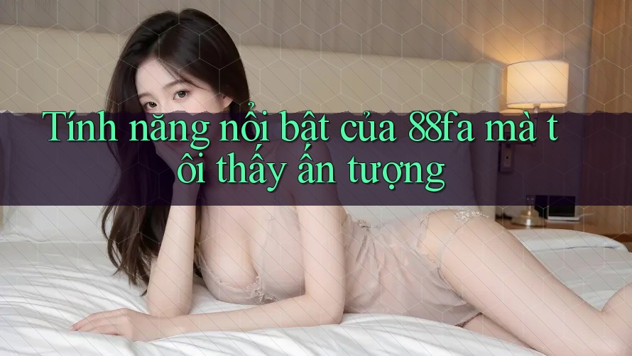 Tính năng nổi bật của 88fa mà tôi thấy ấn tượng