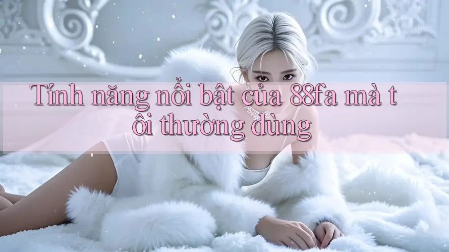 Tính năng nổi bật của 88fa mà tôi thường dùng