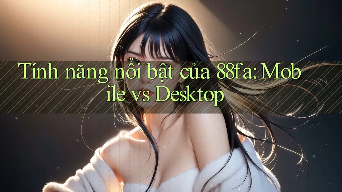 Tính năng nổi bật của 88fa: Mobile vs Desktop Tính năng nổi bật của 88fa: Mobile vs Desktop