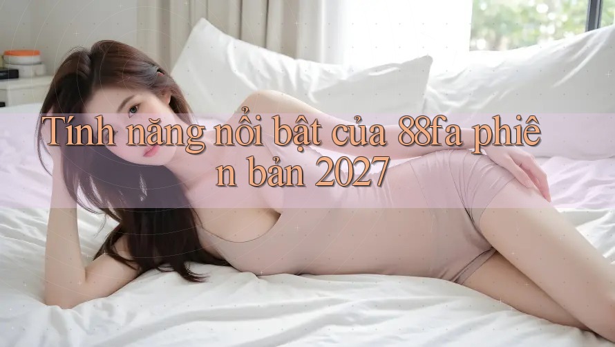 Tính năng nổi bật của 88fa phiên bản 2027