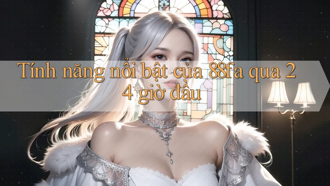 Tính năng nổi bật của 88fa qua 24 giờ đầu