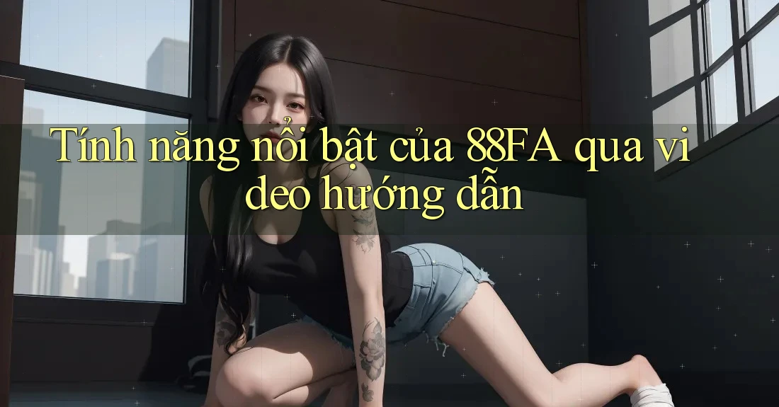 Tính năng nổi bật của 88FA qua video hướng dẫn