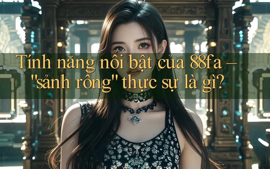 Tính năng nổi bật của 88fa – “sảnh rồng” thực sự là gì?