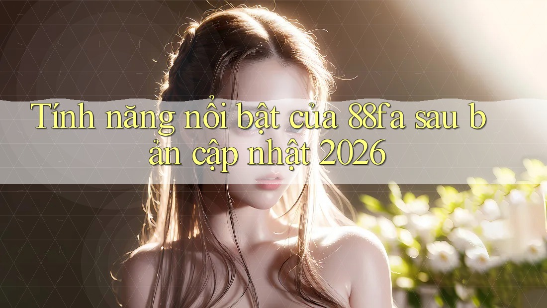 Tính năng nổi bật của 88fa sau bản cập nhật 2026 Tính năng nổi bật của 88fa sau bản cập nhật 2026