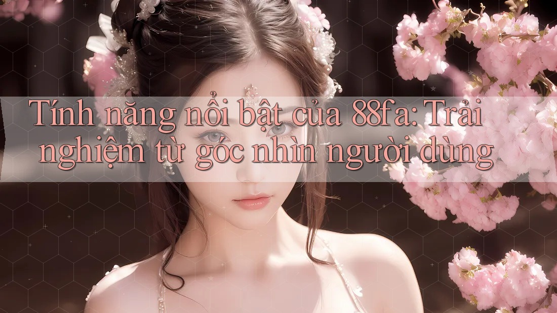 Tính năng nổi bật của 88fa: Trải nghiệm từ góc nhìn người dùng Tính năng nổi bật của 88fa: Trải nghiệm từ góc nhìn người dùng