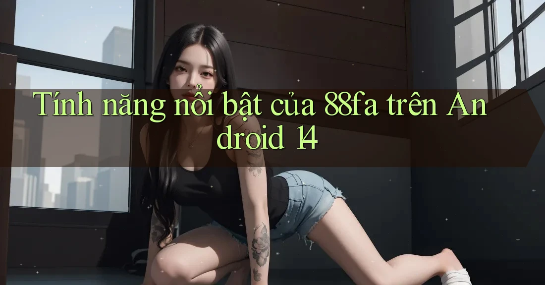 Tính năng nổi bật của 88fa trên Android 14 Tính năng nổi bật của 88fa trên Android 14