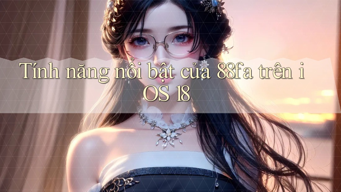 Tính năng nổi bật của 88fa trên iOS 18