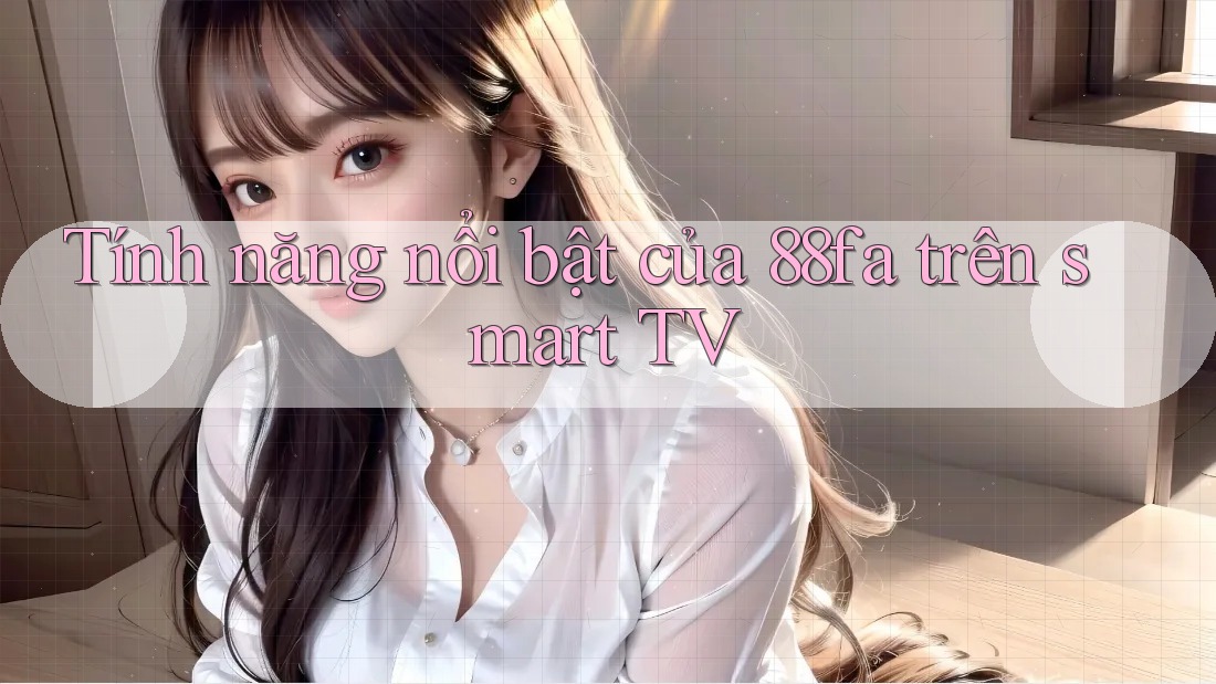 Tính năng nổi bật của 88fa trên smart TV