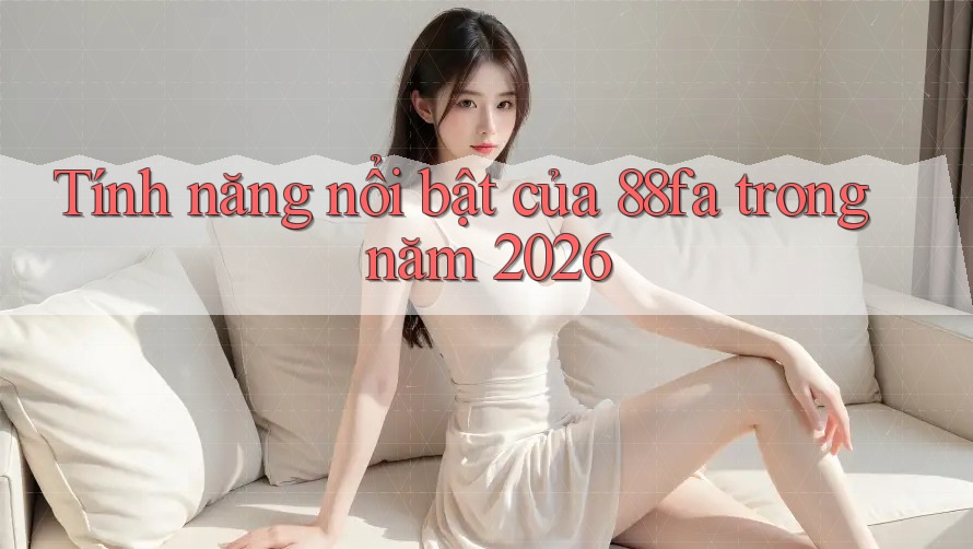 Tính năng nổi bật của 88fa trong năm 2026 Tính năng nổi bật của 88fa trong năm 2026
