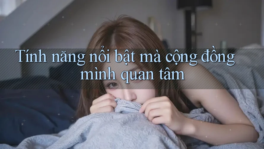 Tính năng nổi bật mà cộng đồng mình quan tâm