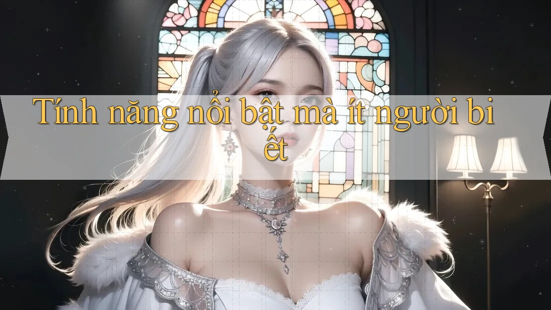 Tính năng nổi bật mà ít người biết Tính năng nổi bật mà ít người biết