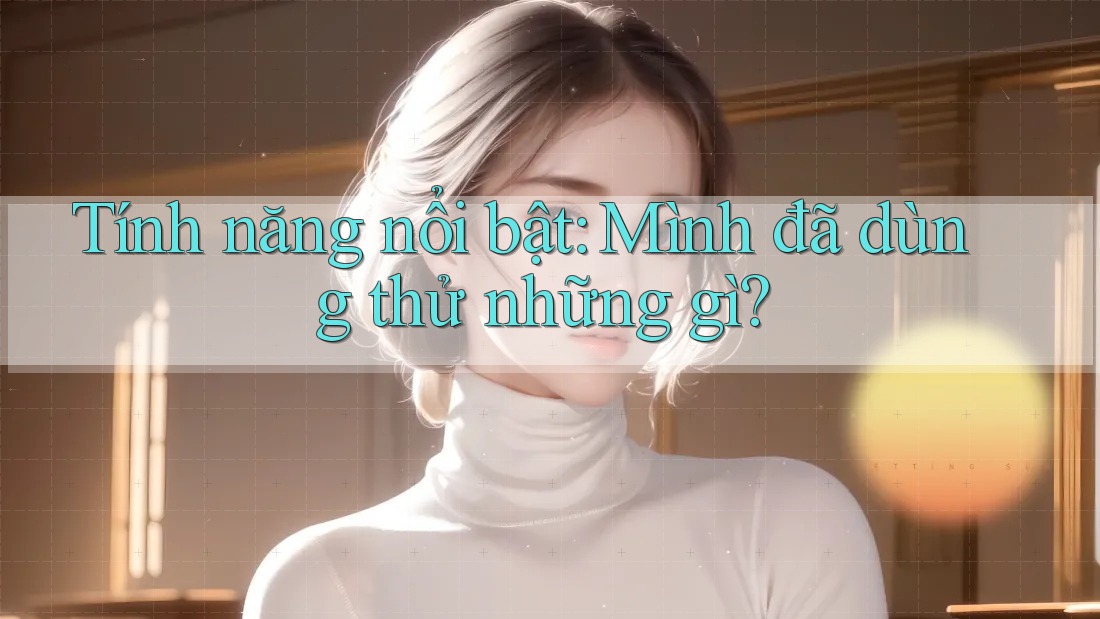 Tính năng nổi bật: Mình đã dùng thử những gì?