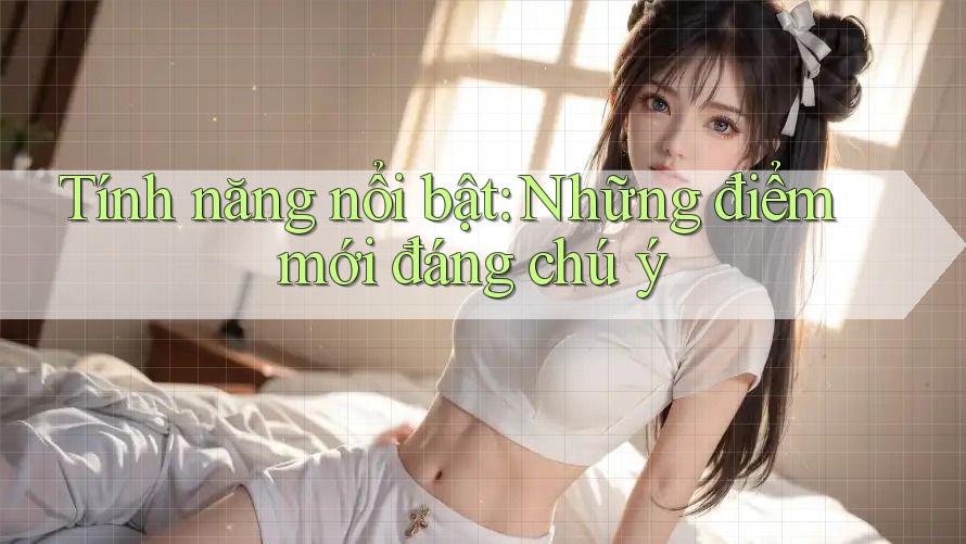 Tính năng nổi bật: Những điểm mới đáng chú ý