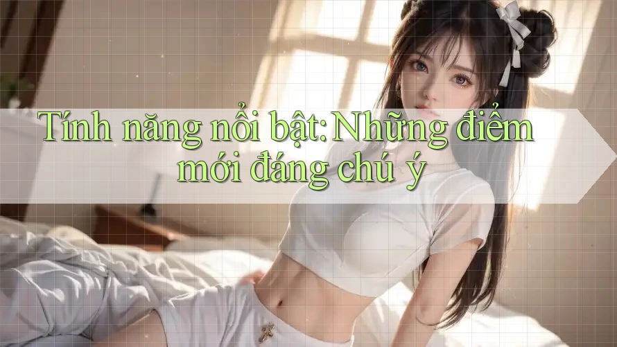 Tính năng nổi bật: Những điểm mới đáng chú ý