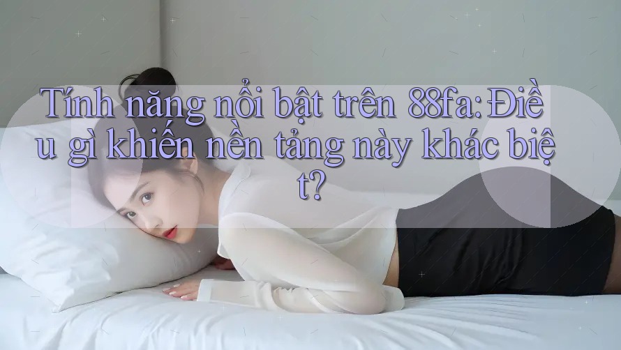 Tính năng nổi bật trên 88fa: Điều gì khiến nền tảng này khác biệt? Tính năng nổi bật trên 88fa: Điều gì khiến nền tảng này khác biệt?