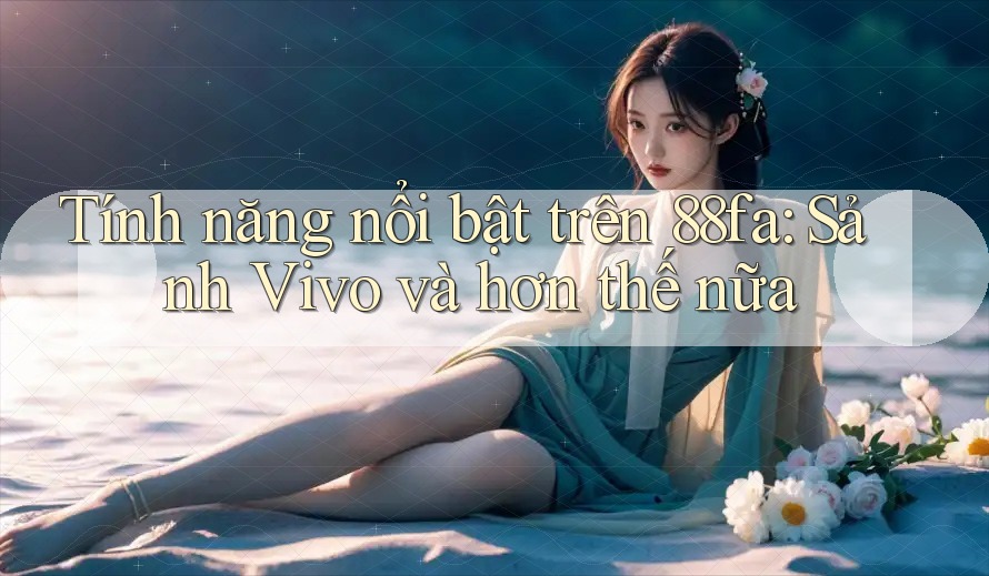 Tính năng nổi bật trên 88fa: Sảnh Vivo và hơn thế nữa