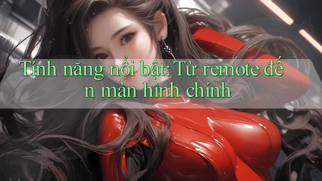 Tính năng nổi bật: Từ remote đến màn hình chính