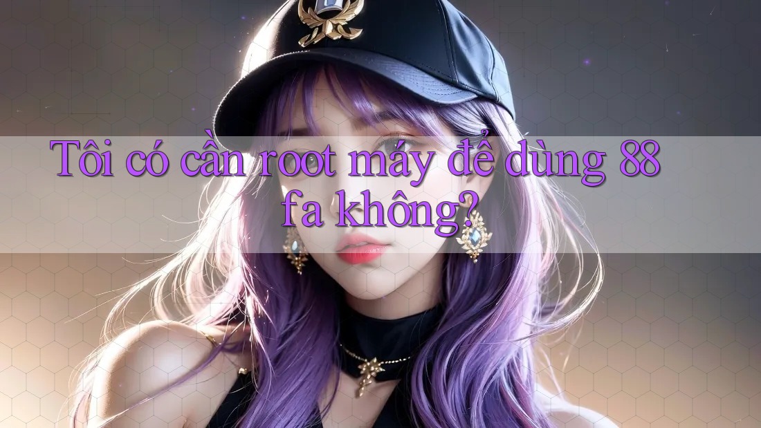 Tôi có cần root máy để dùng 88fa không? Tôi có cần root máy để dùng 88fa không?