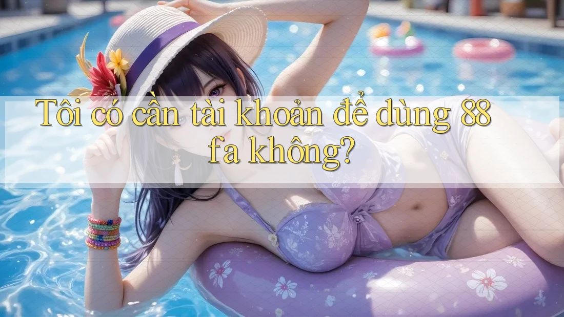 Tôi có cần tài khoản để dùng 88fa không?