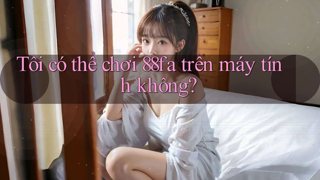 Tôi có thể chơi 88fa trên máy tính không?