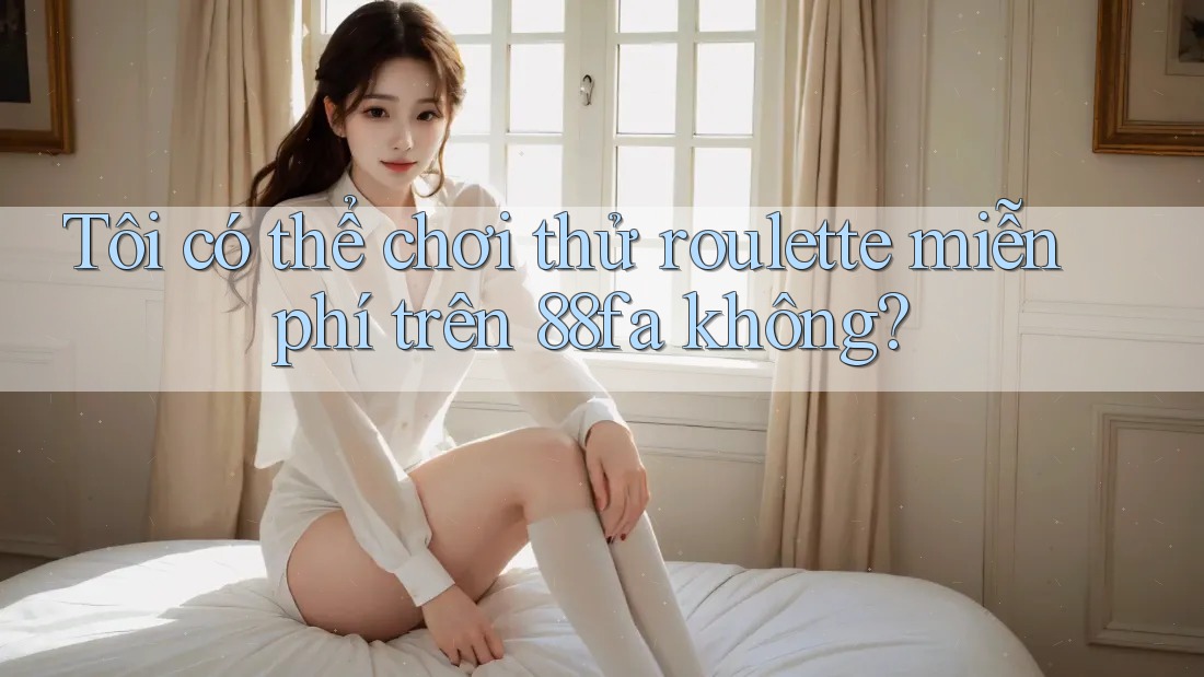 Tôi có thể chơi thử roulette miễn phí trên 88fa không?