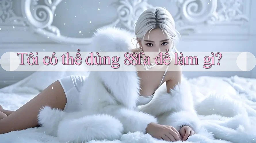 Tôi có thể dùng 88fa để làm gì?