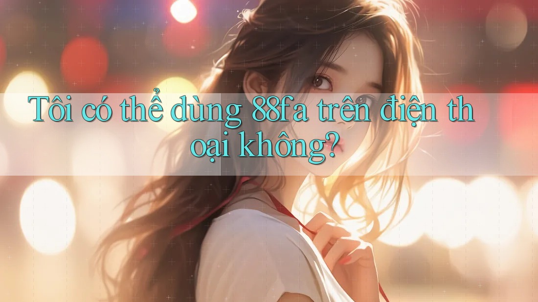 Tôi có thể dùng 88fa trên điện thoại không? Tôi có thể dùng 88fa trên điện thoại không?