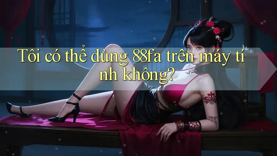 Tôi có thể dùng 88fa trên máy tính không? Tôi có thể dùng 88fa trên máy tính không?
