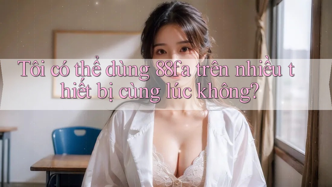 Tôi có thể dùng 88fa trên nhiều thiết bị cùng lúc không?